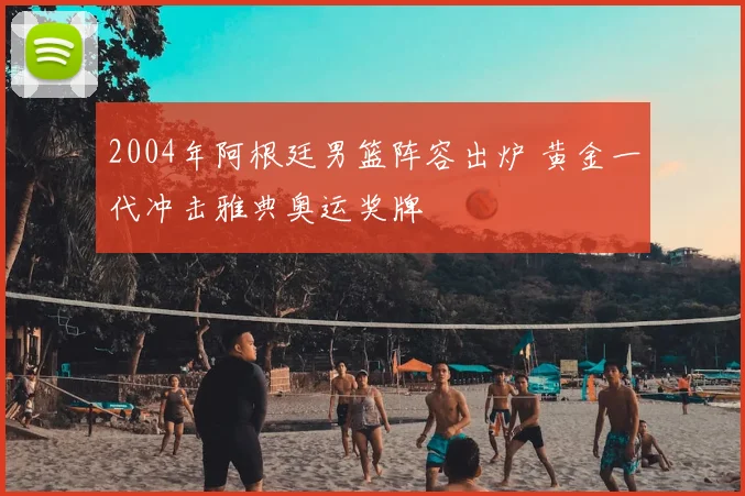 2004年阿根廷男篮阵容出炉 黄金一代冲击雅典奥运奖牌