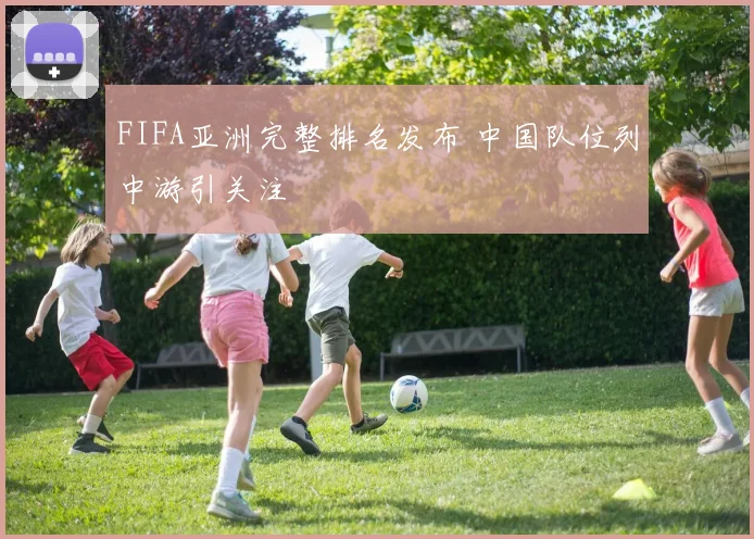FIFA亚洲完整排名发布 中国队位列中游引关注