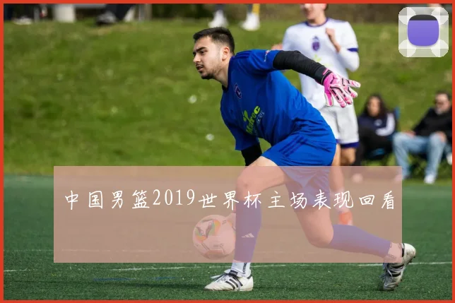 中国男篮2019世界杯主场表现回看