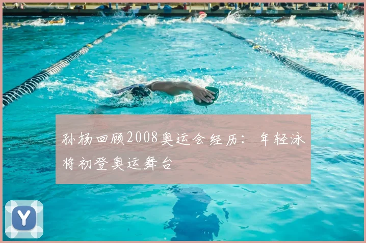 孙杨回顾2008奥运会经历:年轻泳将初登奥运舞台
