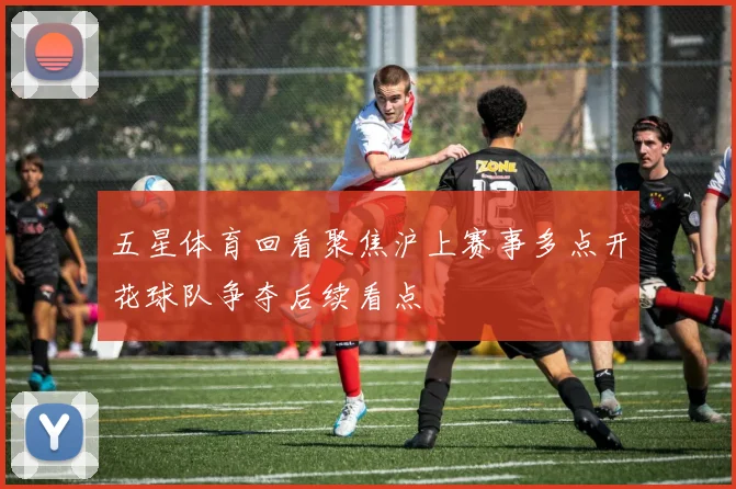 五星体育回看聚焦沪上赛事多点开花球队争夺后续看点