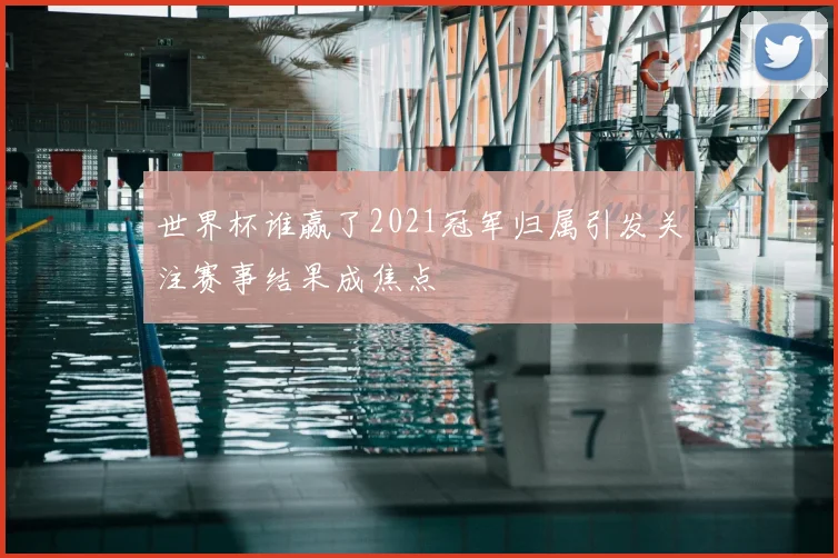 世界杯谁赢了2021冠军归属引发关注赛事结果成焦点