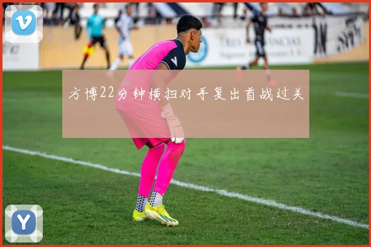 方博22分钟横扫对手复出首战过关