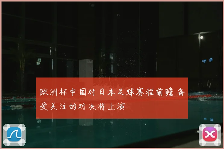 欧洲杯中国对日本足球赛程前瞻 备受关注的对决将上演