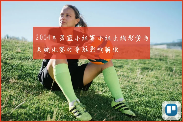 2004年男篮小组赛小组出线形势与关键比赛对争冠影响解读