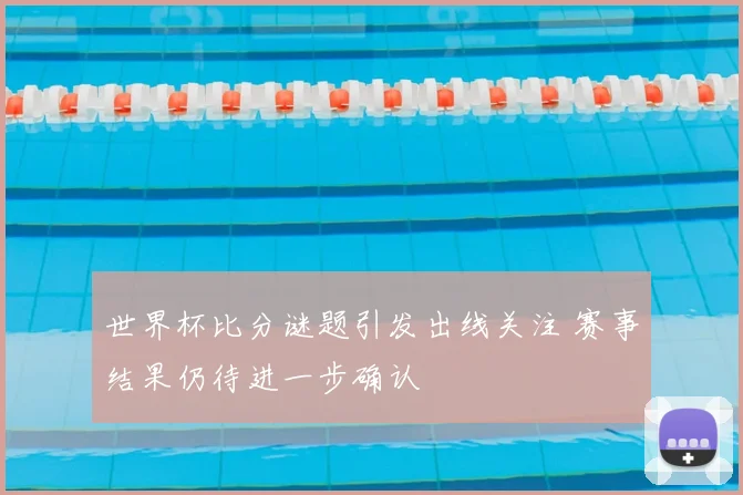 世界杯比分谜题引发出线关注 赛事结果仍待进一步确认