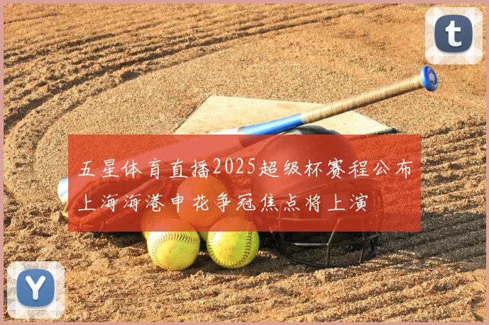 五星体育直播2025超级杯赛程公布上海海港申花争冠焦点将上演