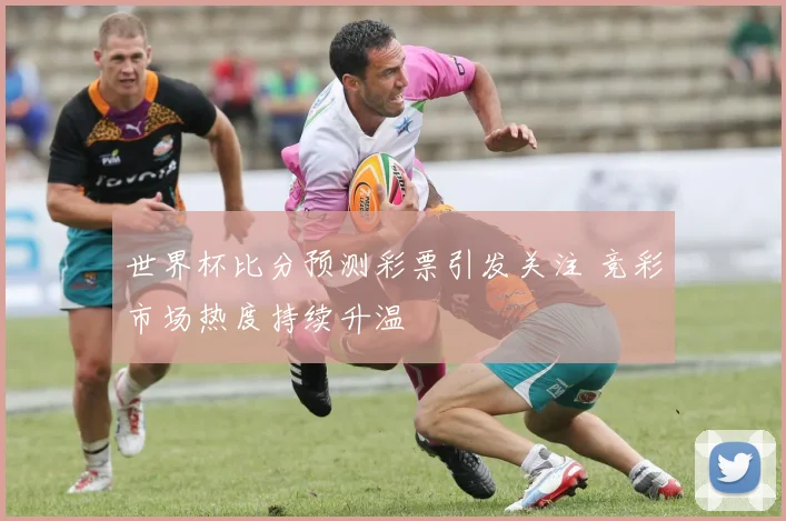 世界杯比分预测彩票引发关注 竞彩市场热度持续升温
