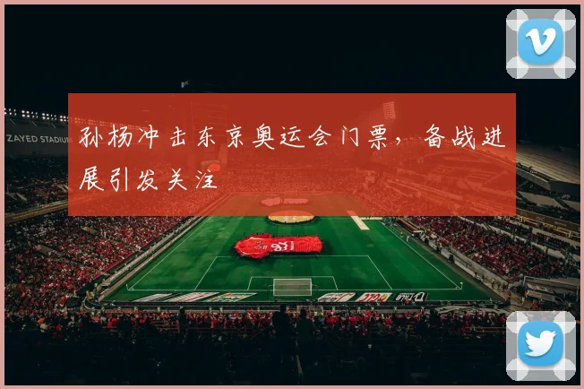 孙杨冲击东京奥运会门票,备战进展引发关注