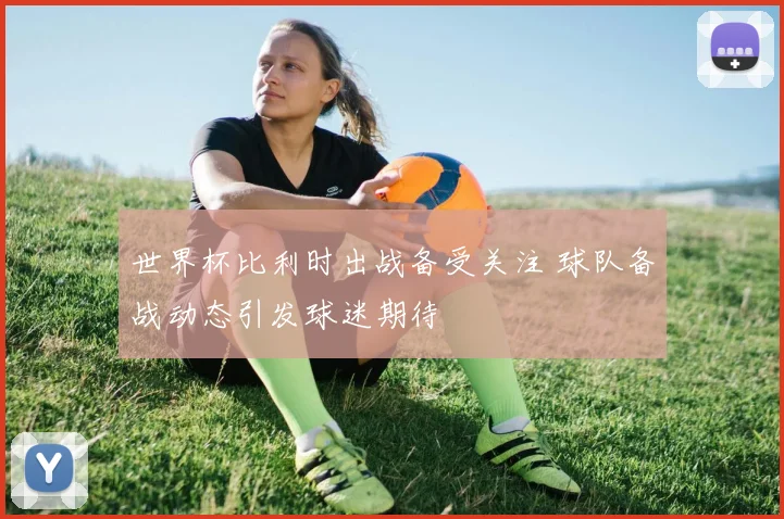世界杯比利时出战备受关注 球队备战动态引发球迷期待