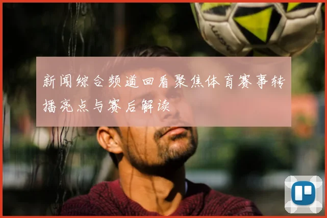 新闻综合频道回看聚焦体育赛事转播亮点与赛后解读