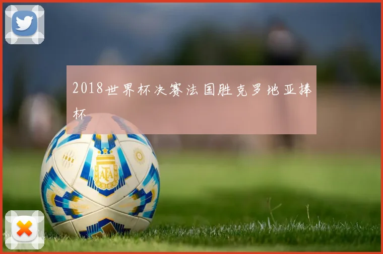 2018世界杯决赛法国胜克罗地亚捧杯