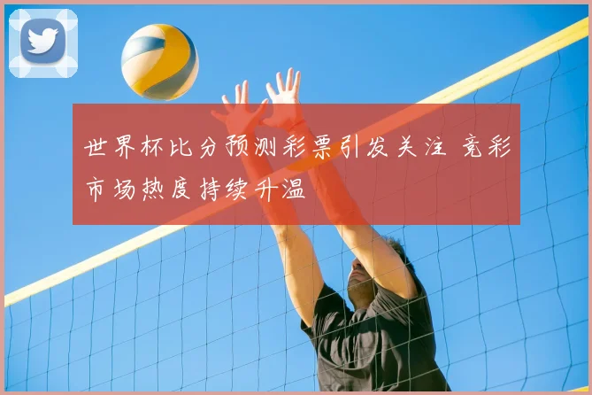世界杯比分预测彩票引发关注 竞彩市场热度持续升温