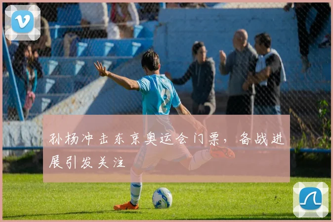 孙杨冲击东京奥运会门票,备战进展引发关注