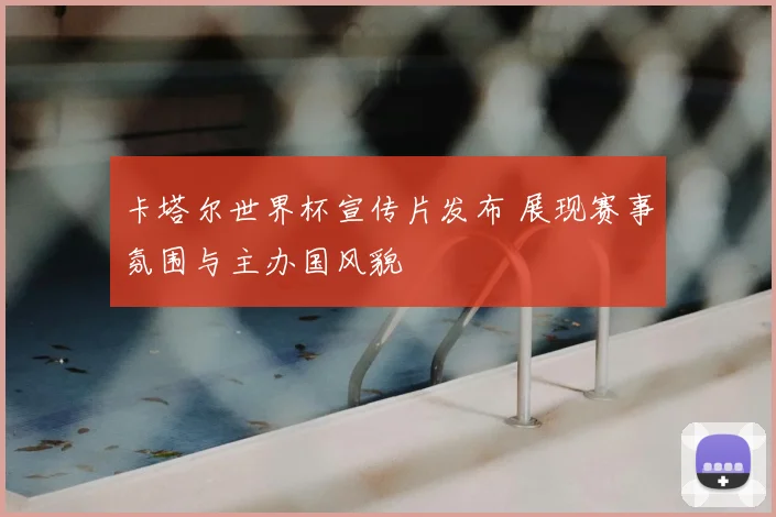 卡塔尔世界杯宣传片发布 展现赛事氛围与主办国风貌
