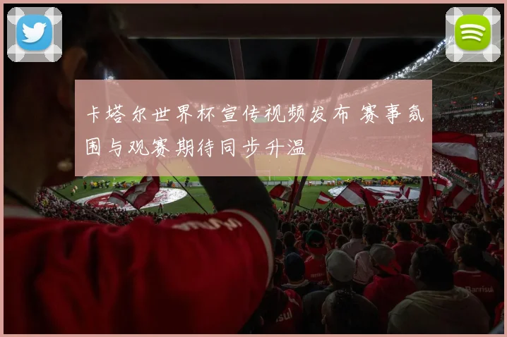 卡塔尔世界杯宣传视频发布 赛事氛围与观赛期待同步升温