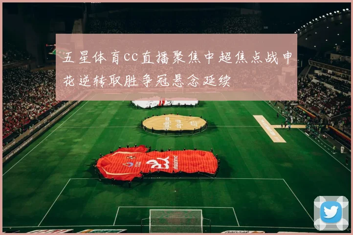 五星体育cc直播聚焦中超焦点战申花逆转取胜争冠悬念延续