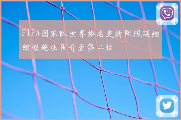FIFA国家队世界排名更新阿根廷继续领跑法国升至第二位