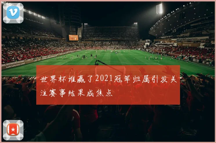 世界杯谁赢了2021冠军归属引发关注赛事结果成焦点