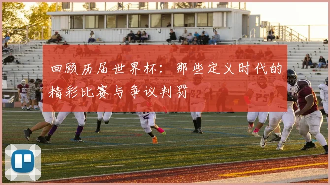 回顾历届世界杯:那些定义时代的精彩比赛与争议判罚
