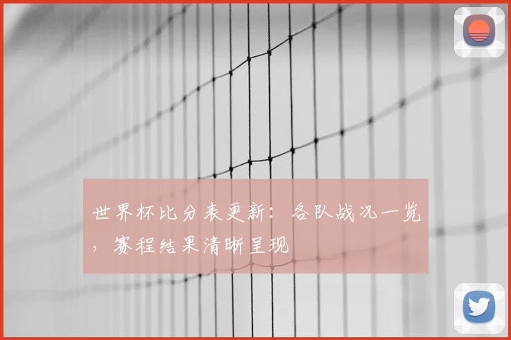 世界杯比分表更新:各队战况一览,赛程结果清晰呈现