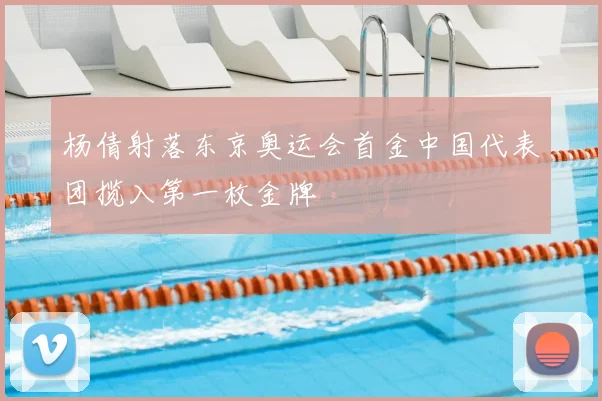 杨倩射落东京奥运会首金中国代表团揽入第一枚金牌