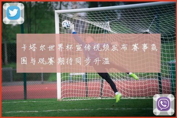 卡塔尔世界杯宣传视频发布 赛事氛围与观赛期待同步升温
