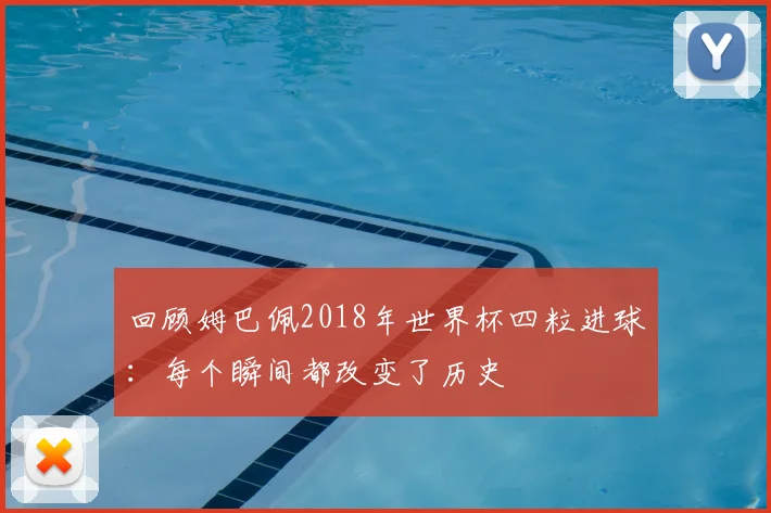 回顾姆巴佩2018年世界杯四粒进球:每个瞬间都改变了历史