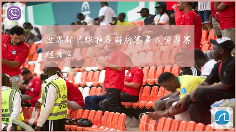世界杯买球推荐解析赛事走势与赛程看点