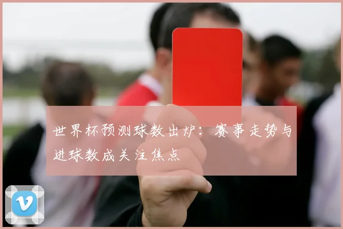 世界杯预测球数出炉：赛事走势与进球数成关注焦点