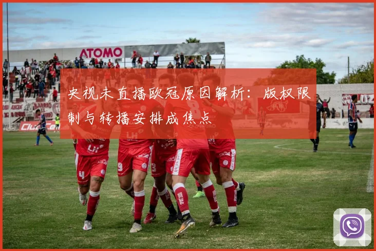 央视未直播欧冠原因解析：版权限制与转播安排成焦点