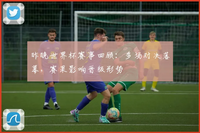 昨晚世界杯赛事回顾:多场对决落幕,赛果影响晋级形势