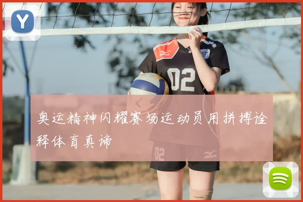 奥运精神闪耀赛场运动员用拼搏诠释体育真谛