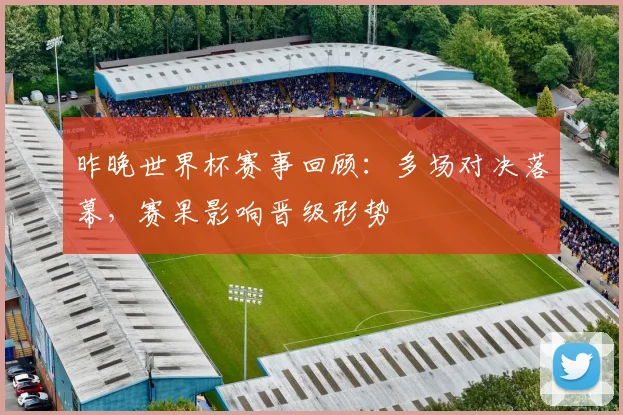 昨晚世界杯赛事回顾:多场对决落幕,赛果影响晋级形势