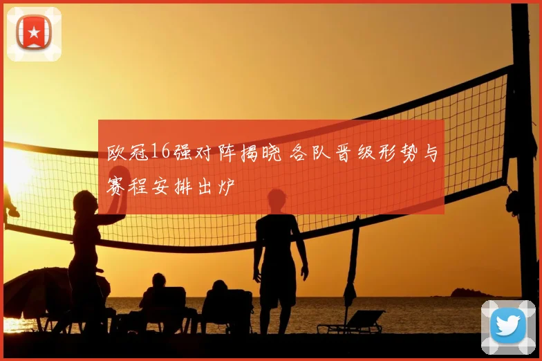 欧冠16强对阵揭晓 各队晋级形势与赛程安排出炉