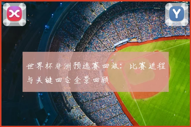 世界杯非洲预选赛回放:比赛进程与关键回合全景回顾