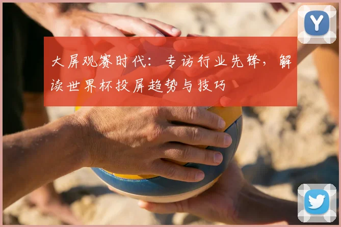 大屏观赛时代:专访行业先锋,解读世界杯投屏趋势与技巧
