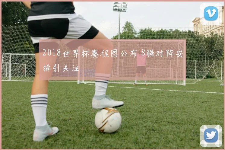 2018世界杯赛程图公布 8强对阵安排引关注