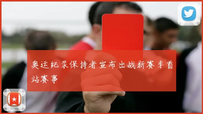 奥运纪录保持者宣布出战新赛季首站赛事