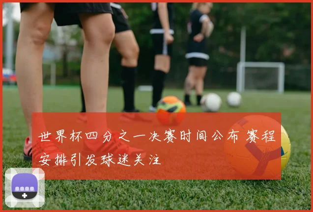 世界杯四分之一决赛时间公布 赛程安排引发球迷关注