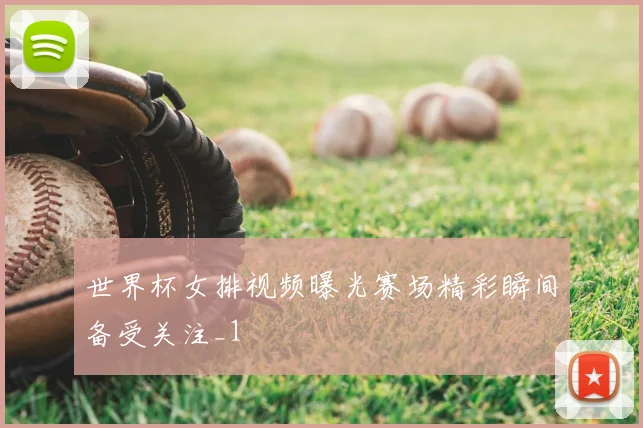 世界杯女排视频曝光赛场精彩瞬间备受关注_1