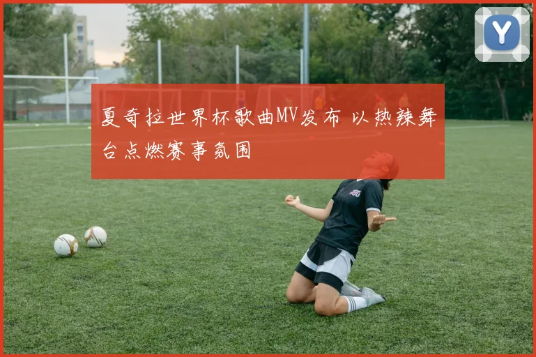 夏奇拉世界杯歌曲MV发布 以热辣舞台点燃赛事氛围
