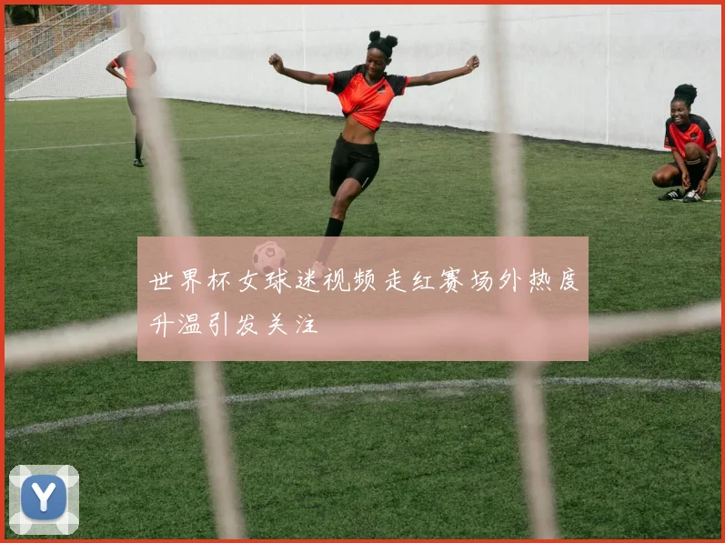 世界杯女球迷视频走红赛场外热度升温引发关注