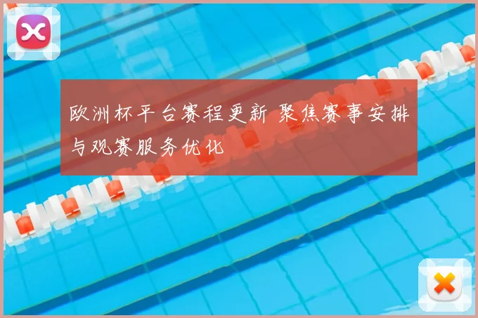 欧洲杯平台赛程更新 聚焦赛事安排与观赛服务优化