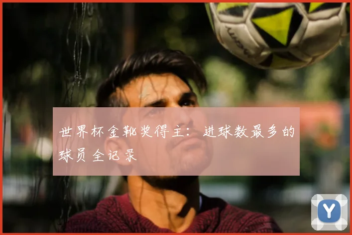 世界杯金靴奖得主:进球数最多的球员全记录