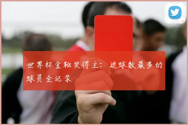 世界杯金靴奖得主:进球数最多的球员全记录
