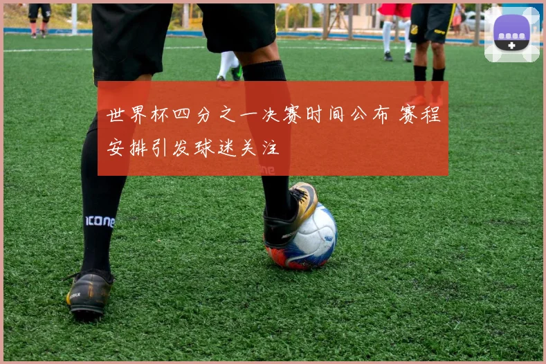 世界杯四分之一决赛时间公布 赛程安排引发球迷关注