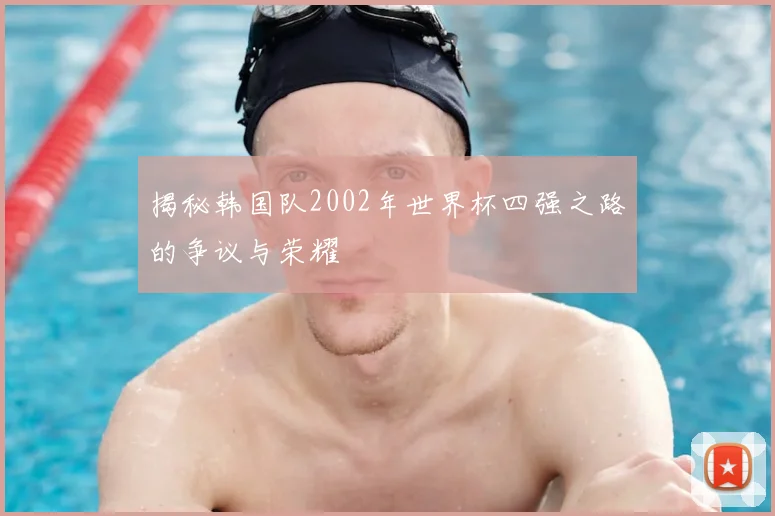 揭秘韩国队2002年世界杯四强之路的争议与荣耀