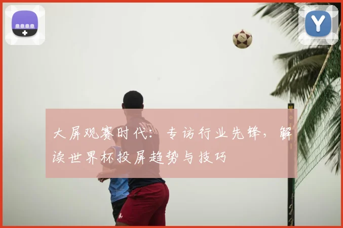 大屏观赛时代:专访行业先锋,解读世界杯投屏趋势与技巧