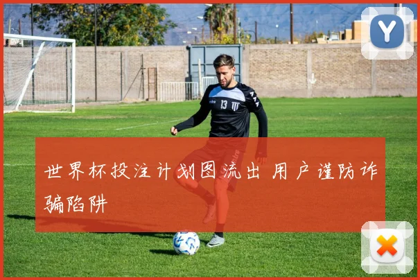 世界杯投注计划图流出 用户谨防诈骗陷阱